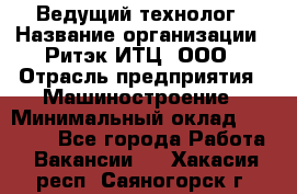 Ведущий технолог › Название организации ­ Ритэк-ИТЦ, ООО › Отрасль предприятия ­ Машиностроение › Минимальный оклад ­ 49 000 - Все города Работа » Вакансии   . Хакасия респ.,Саяногорск г.